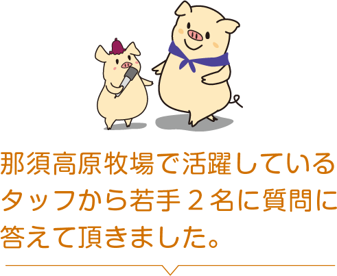 那須高原牧場で活躍しているスタッフから若手2名に質問に答えて頂きました。